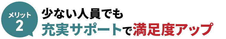 少ない人員でも充実サポートで満足度アップ
