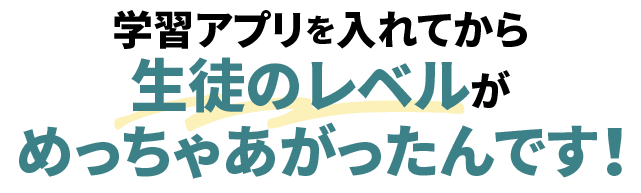  学習アプリを入れてから生徒のレベルがめっちゃあがったんです！